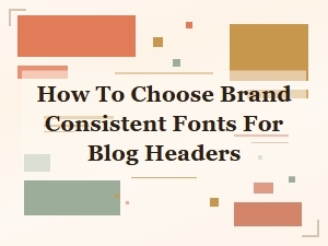 How to Choose Brand Consistent Fonts for Blog Headers